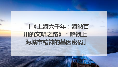 《上海六千年：海纳百川的文明之路》：解锁上海城市精神的基因密码