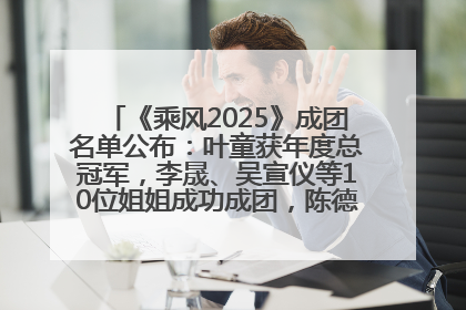 《乘风2025》成团名单公布：叶童获年度总冠军，李晟、吴宣仪等10位姐姐成功成团，陈德容获年度高光人物