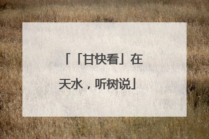 「甘快看」在天水，听树说