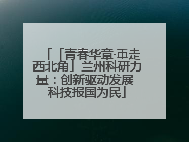 「青春华章·重走西北角」兰州科研力量：创新驱动发展 科技报国为民