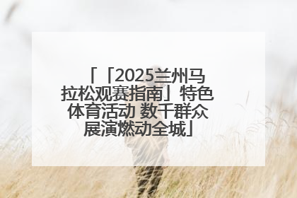 「2025兰州马拉松观赛指南」特色体育活动 数千群众展演燃动全城