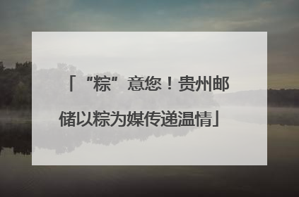 “粽”意您！贵州邮储以粽为媒传递温情