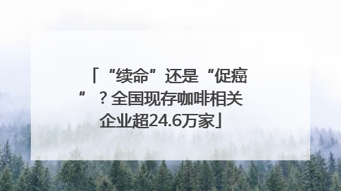 “续命”还是“促癌”？全国现存咖啡相关企业超24.6万家