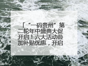 “一码贵州”第二轮年中盛典大促开启！六大活动叠加补贴优惠，开启省钱购物新体验