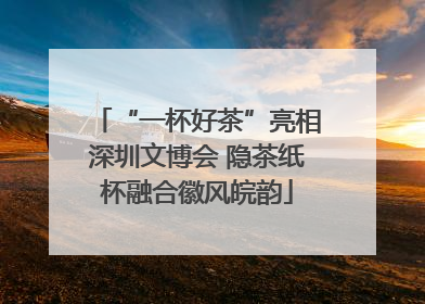 “一杯好茶”亮相深圳文博会 隐茶纸杯融合徽风皖韵