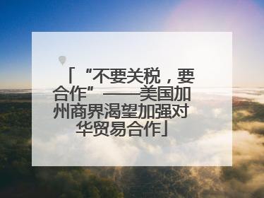 “不要关税，要合作”——美国加州商界渴望加强对华贸易合作