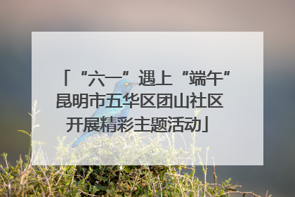 “六一”遇上“端午” 昆明市五华区团山社区开展精彩主题活动