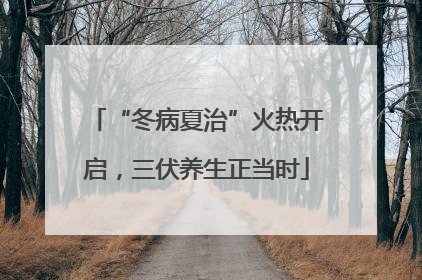 “冬病夏治”火热开启，三伏养生正当时