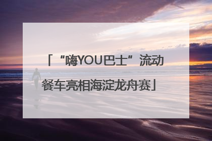 “嗨YOU巴士”流动餐车亮相海淀龙舟赛