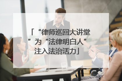“律师巡回大讲堂”为“法律明白人”注入法治活力