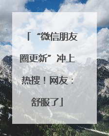 “微信朋友圈更新”冲上热搜！网友：舒服了