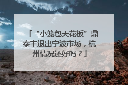 “小笼包天花板”鼎泰丰退出宁波市场，杭州情况还好吗？