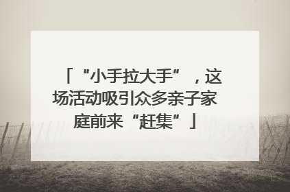 “小手拉大手”，这场活动吸引众多亲子家庭前来“赶集”
