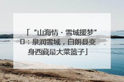 “山海情・雪域援梦”⑪：泉润雪域，白朗县变身西藏最大菜篮子