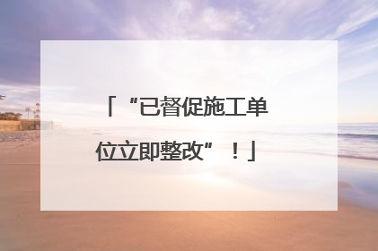 “已督促施工单位立即整改”！