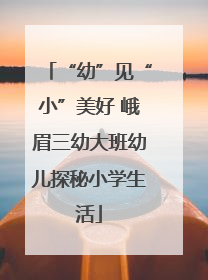 “幼”见“小”美好 峨眉三幼大班幼儿探秘小学生活