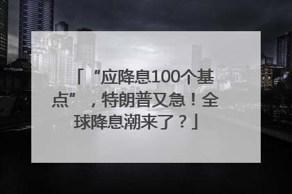 “应降息100个基点”，特朗普又急！全球降息潮来了？