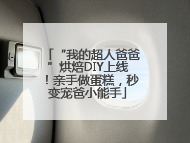 “我的超人爸爸”烘焙DIY上线！亲手做蛋糕，秒变宠爸小能手