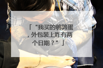 “我买的鹌鹑蛋，外包装上咋有两个日期？”