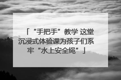 “手把手”教学 这堂沉浸式体验课为孩子们系牢“水上安全绳”