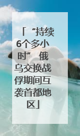 “持续6个多小时” 俄乌交换战俘期间互袭首都地区