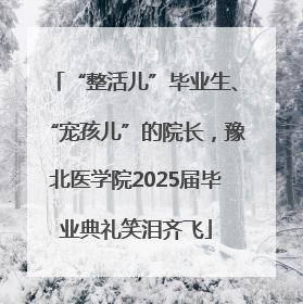 “整活儿”毕业生、“宠孩儿”的院长，豫北医学院2025届毕业典礼笑泪齐飞