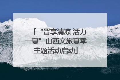 “晋享清凉 活力一夏”山西文旅夏季主题活动启动