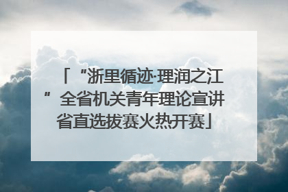 “浙里循迹·理润之江”全省机关青年理论宣讲省直选拔赛火热开赛