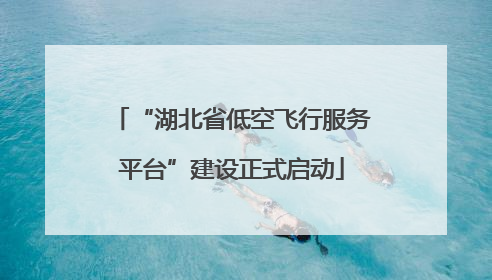 “湖北省低空飞行服务平台”建设正式启动