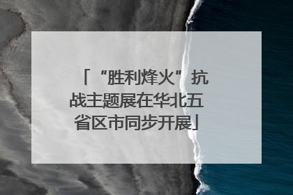 “胜利烽火”抗战主题展在华北五省区市同步开展