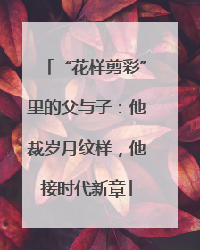 “花样剪彩”里的父与子：他裁岁月纹样，他接时代新章
