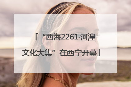 “西海2261·河湟文化大集”在西宁开幕