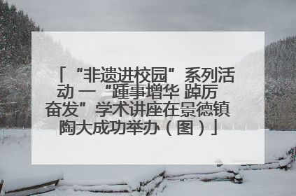 “非遗进校园”系列活动 一“踵事增华 踔厉奋发”学术讲座在景德镇陶大成功举办（图）