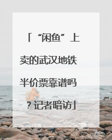 “闲鱼”上卖的武汉地铁半价票靠谱吗？记者暗访