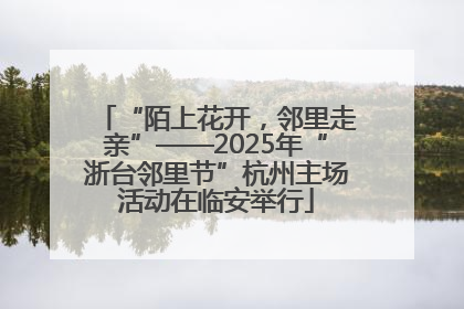 “陌上花开，邻里走亲”——2025年“浙台邻里节”杭州主场活动在临安举行