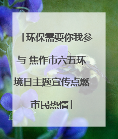 环保需要你我参与 焦作市六五环境日主题宣传点燃市民热情