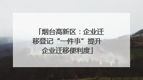 烟台高新区：企业迁移登记“一件事”提升企业迁移便利度