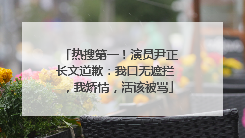 热搜第一！演员尹正长文道歉：我口无遮拦，我矫情，活该被骂