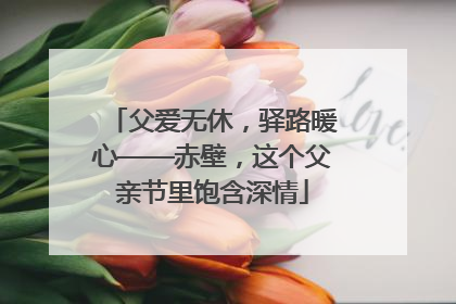 父爱无休，驿路暖心——赤壁，这个父亲节里饱含深情