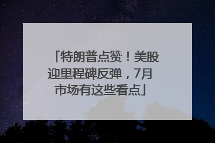特朗普点赞！美股迎里程碑反弹，7月市场有这些看点