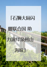 石狮大厨闪耀联合国 助力演绎泉州山海味