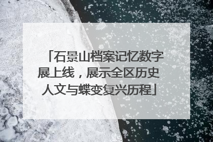 石景山档案记忆数字展上线，展示全区历史人文与蝶变复兴历程