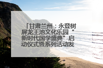 甘肃兰州：永登树屏龙王池文化乐园“新时代国学盛典”启动仪式暨系列活动发布会成功举办