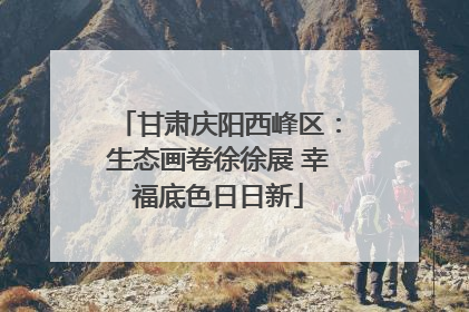 甘肃庆阳西峰区：生态画卷徐徐展 幸福底色日日新