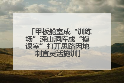 甲板舱室成“训练场”深山洞库成“操课室”打开思路因地制宜灵活施训