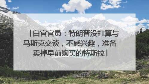 白宫官员：特朗普没打算与马斯克交谈，不感兴趣，准备卖掉早前购买的特斯拉