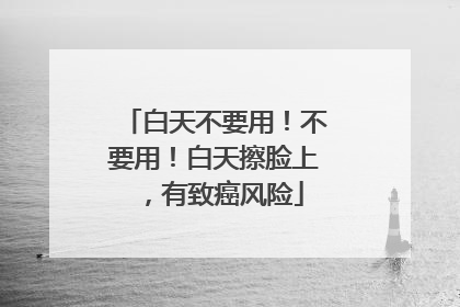 白天不要用！不要用！白天擦脸上，有致癌风险