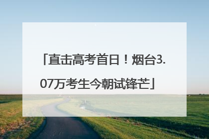 直击高考首日！烟台3.07万考生今朝试锋芒
