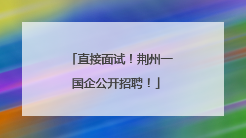 直接面试！荆州一国企公开招聘！