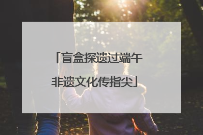 盲盒探遗过端午 非遗文化传指尖